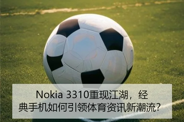Nokia 3310重现江湖，经典手机如何引领体育资讯新潮流？