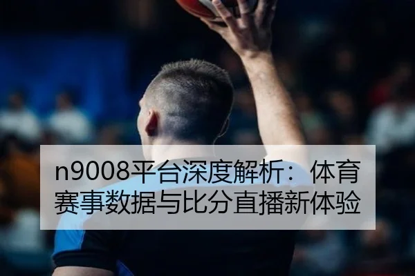 n9008平台深度解析：体育赛事数据与比分直播新体验